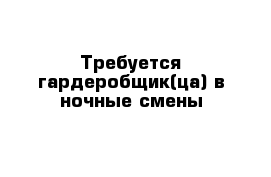 Требуется гардеробщик(ца) в ночные смены